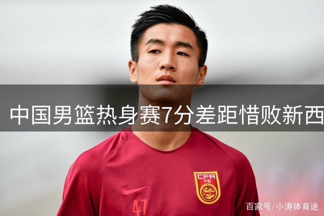 中国男篮热身赛7分差距惜败新西兰