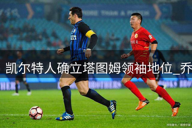 凯尔特人确立塔图姆领袖地位 乔治完美契合球队需求