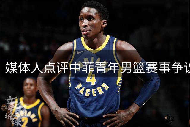 媒体人点评中菲青年男篮赛事争议举动