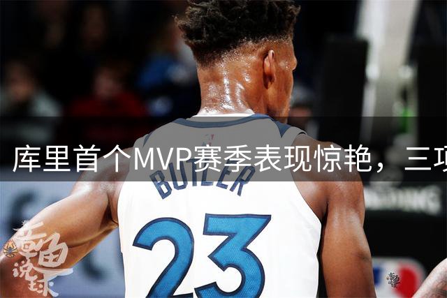 库里首个MVP赛季表现惊艳，三项命中率逼近里程碑