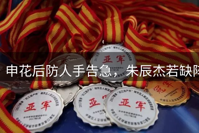 申花后防人手告急，朱辰杰若缺阵将引发连锁反应