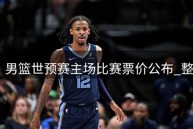 男篮世预赛主场比赛票价公布 整体较上阶段下降明显