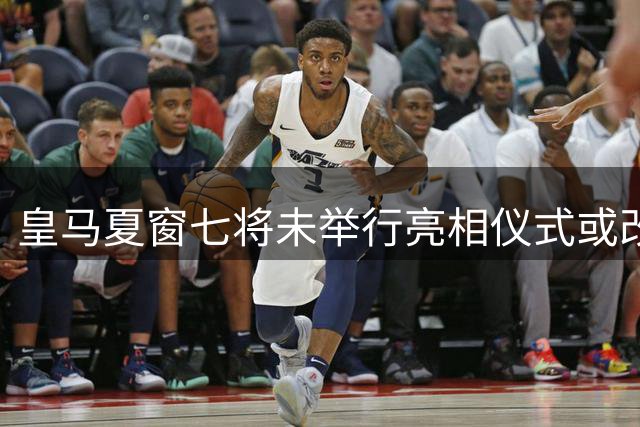 皇马夏窗七将未举行亮相仪式或改集体发布会