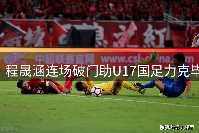 程晟涵连场破门助U17国足力克毕尔巴鄂 明日之星杯小组赛两连胜