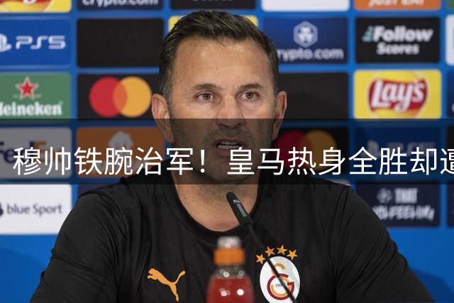 穆帅铁腕治军！皇马热身全胜却遭当头棒喝