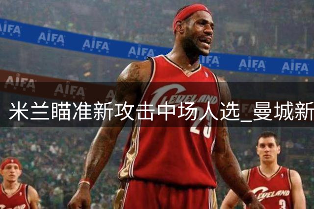 米兰瞄准新攻击中场人选 曼城新星埃切维里或被租借回国