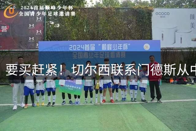要买赶紧！切尔西联系门德斯从中斡旋，以加速恩佐离队