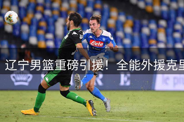 辽宁男篮重磅引援！全能外援克里斯能否弥补阵容短板？