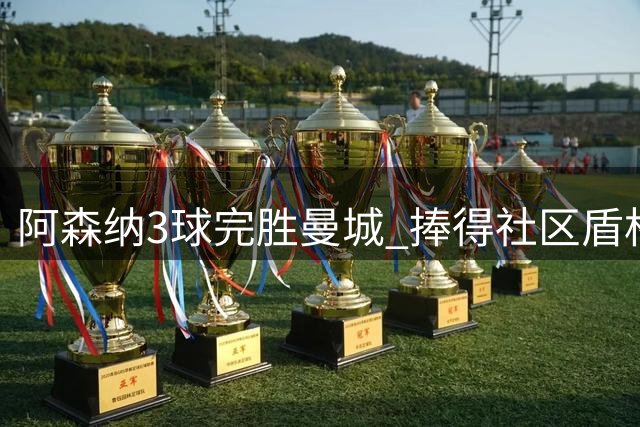阿森纳3球完胜曼城 捧得社区盾杯冠军奖杯