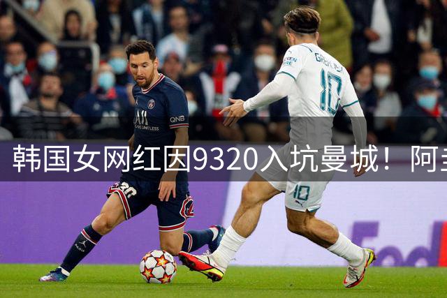 韩国女网红因9320入坑曼城！阿圭罗现身点赞其采访内容