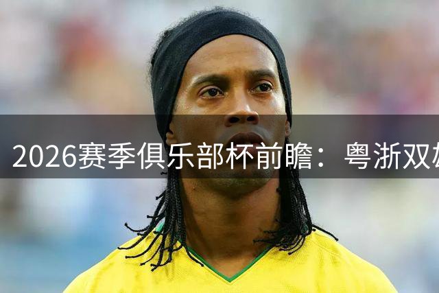 2026赛季俱乐部杯前瞻：粤浙双雄争霸，新赛制引发热议