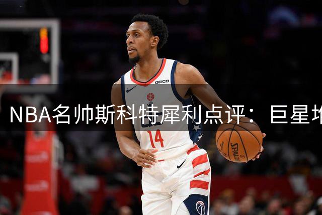 NBA名帅斯科特犀利点评：巨星堆砌难夺冠 04湖人F4教训警示76人